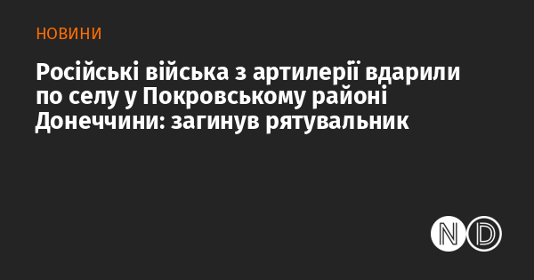 Артилерійський обстріл, здійснений російськими військами, вразив село в Покровському районі Донецької області, внаслідок чого загинув рятувальник.