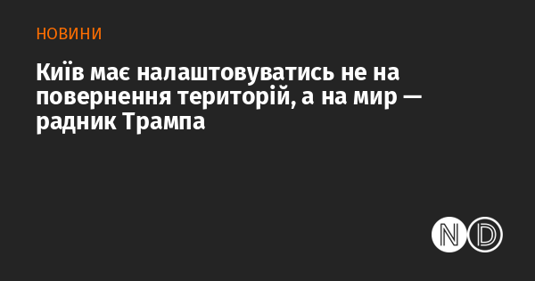 Київ повинен зосередитися не на відновленні втрачених територій, а на досягненні миру, — заявив радник Трампа.